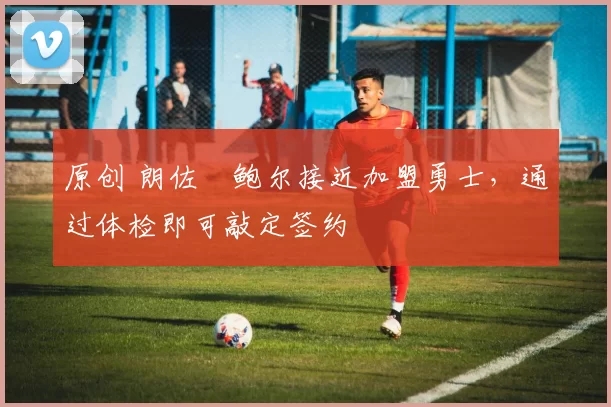 原创 朗佐・鲍尔接近加盟勇士，通过体检即可敲定签约