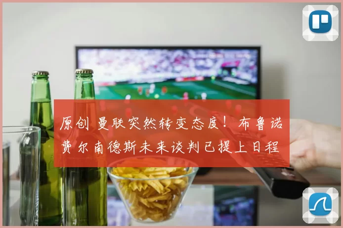 原创 曼联突然转变态度！布鲁诺・费尔南德斯未来谈判已提上日程