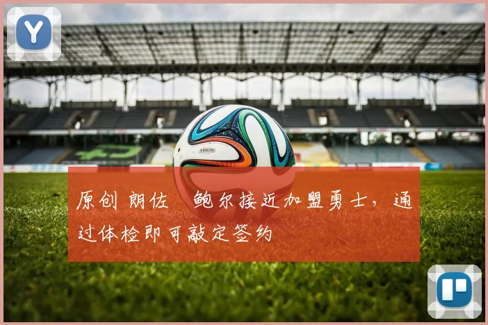 原创 朗佐・鲍尔接近加盟勇士，通过体检即可敲定签约