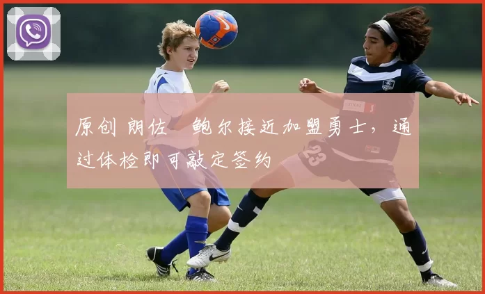 原创 朗佐・鲍尔接近加盟勇士，通过体检即可敲定签约