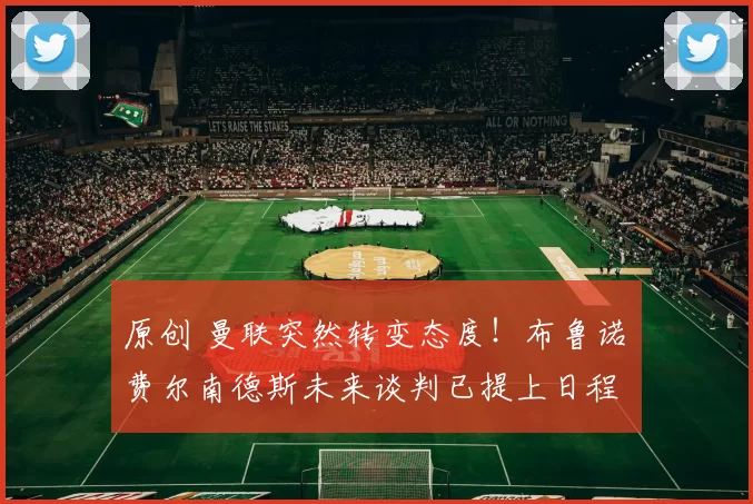 原创 曼联突然转变态度！布鲁诺・费尔南德斯未来谈判已提上日程