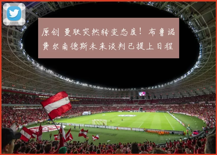 原创 曼联突然转变态度！布鲁诺・费尔南德斯未来谈判已提上日程