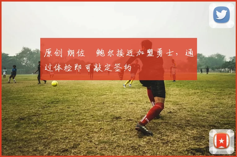 原创 朗佐・鲍尔接近加盟勇士，通过体检即可敲定签约