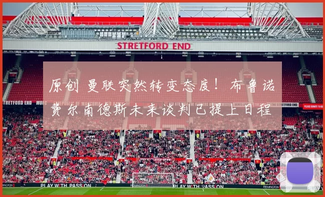 原创 曼联突然转变态度！布鲁诺・费尔南德斯未来谈判已提上日程