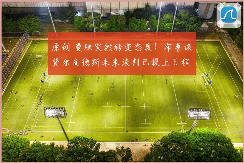 原创 曼联突然转变态度！布鲁诺・费尔南德斯未来谈判已提上日程