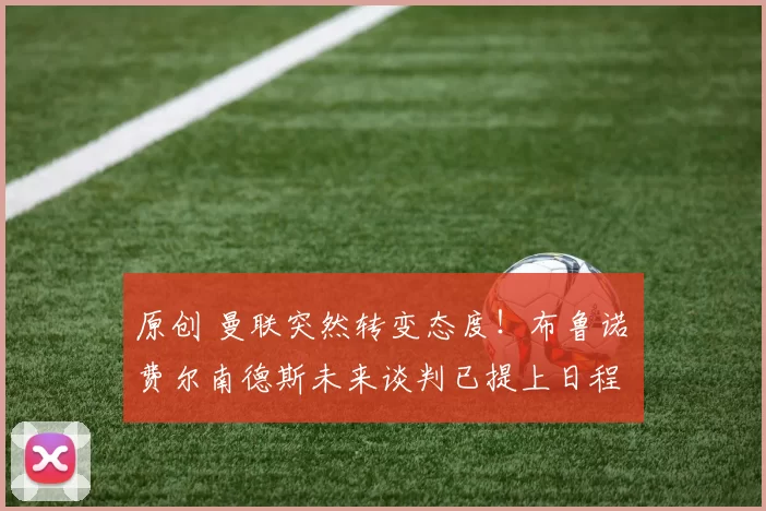 原创 曼联突然转变态度！布鲁诺・费尔南德斯未来谈判已提上日程