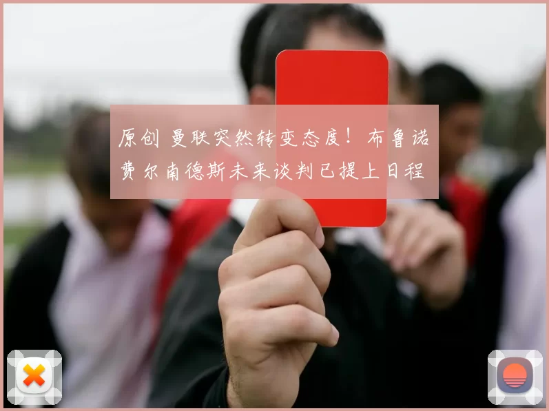 原创 曼联突然转变态度！布鲁诺・费尔南德斯未来谈判已提上日程