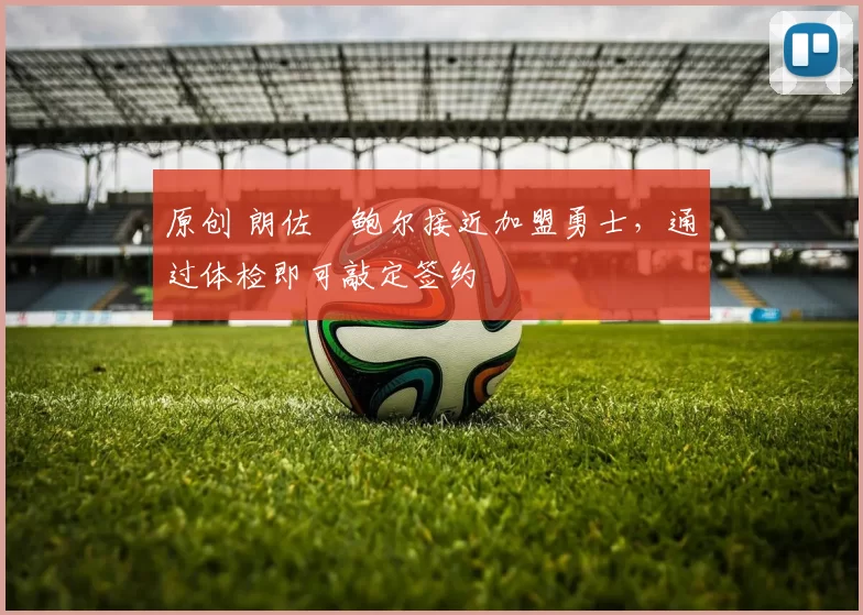 原创 朗佐・鲍尔接近加盟勇士，通过体检即可敲定签约