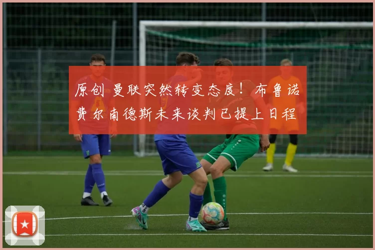 原创 曼联突然转变态度！布鲁诺・费尔南德斯未来谈判已提上日程