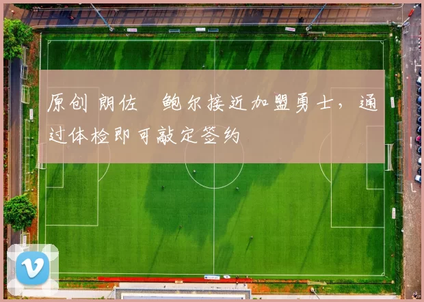 原创 朗佐・鲍尔接近加盟勇士，通过体检即可敲定签约