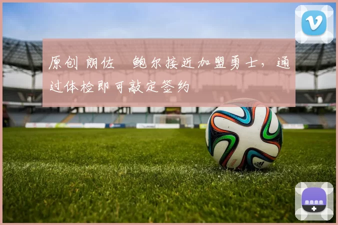 原创 朗佐・鲍尔接近加盟勇士，通过体检即可敲定签约