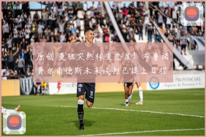 原创 曼联突然转变态度！布鲁诺・费尔南德斯未来谈判已提上日程