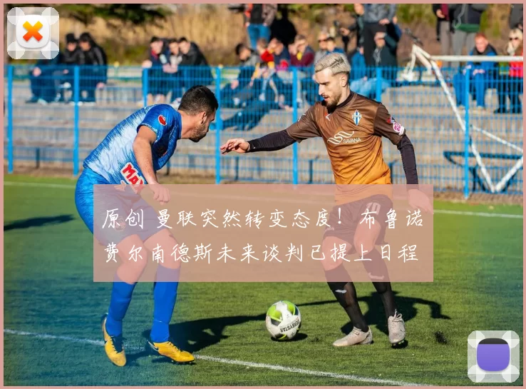 原创 曼联突然转变态度！布鲁诺・费尔南德斯未来谈判已提上日程