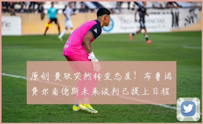 原创 曼联突然转变态度！布鲁诺・费尔南德斯未来谈判已提上日程