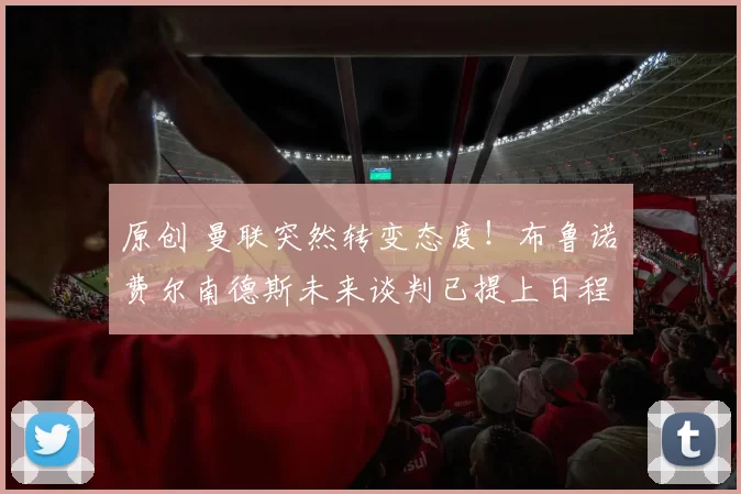 原创 曼联突然转变态度！布鲁诺・费尔南德斯未来谈判已提上日程