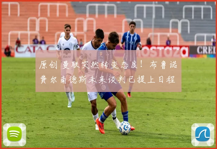 原创 曼联突然转变态度！布鲁诺・费尔南德斯未来谈判已提上日程