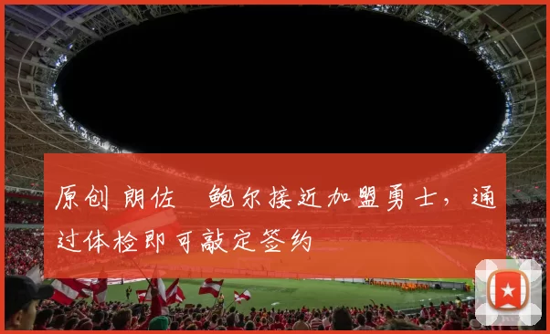 原创 朗佐・鲍尔接近加盟勇士，通过体检即可敲定签约