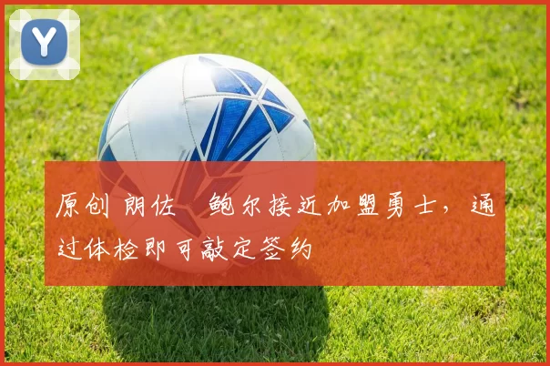 原创 朗佐・鲍尔接近加盟勇士，通过体检即可敲定签约