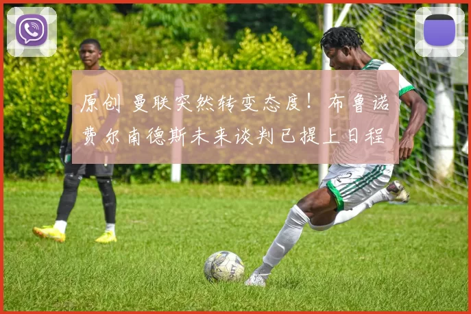 原创 曼联突然转变态度！布鲁诺・费尔南德斯未来谈判已提上日程