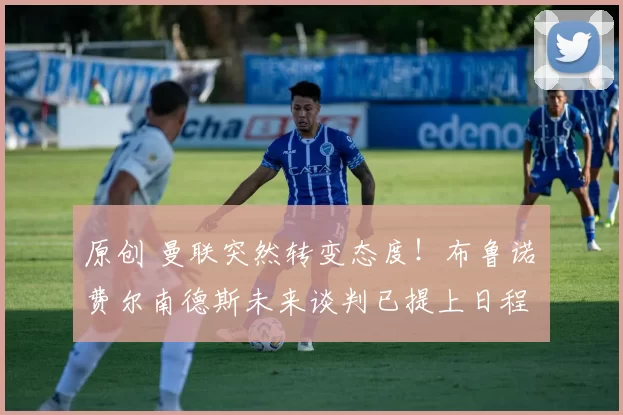 原创 曼联突然转变态度！布鲁诺・费尔南德斯未来谈判已提上日程