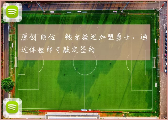 原创 朗佐・鲍尔接近加盟勇士，通过体检即可敲定签约