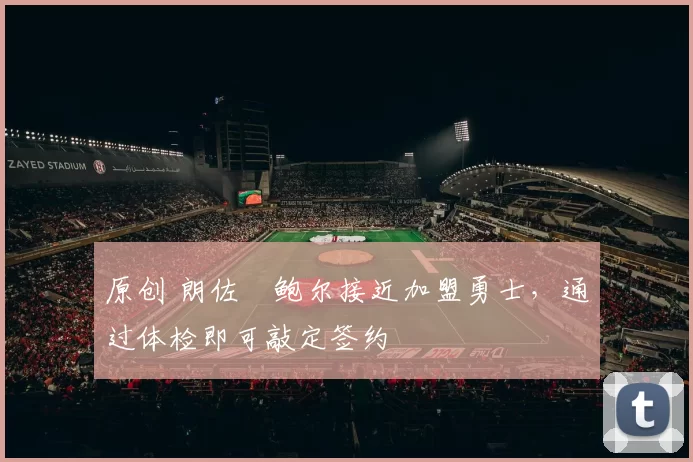 原创 朗佐・鲍尔接近加盟勇士，通过体检即可敲定签约