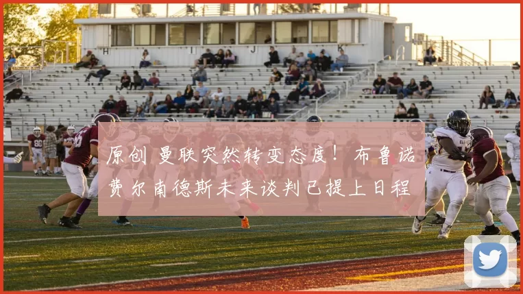 原创 曼联突然转变态度！布鲁诺・费尔南德斯未来谈判已提上日程