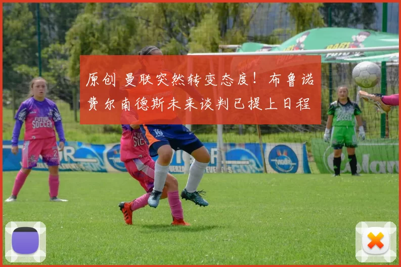 原创 曼联突然转变态度！布鲁诺・费尔南德斯未来谈判已提上日程