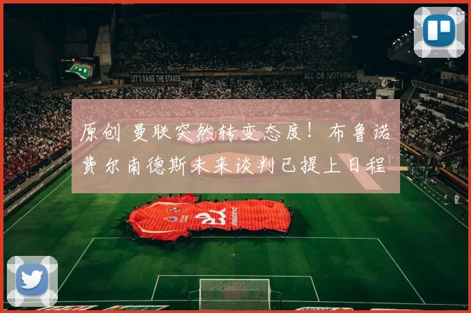 原创 曼联突然转变态度！布鲁诺・费尔南德斯未来谈判已提上日程