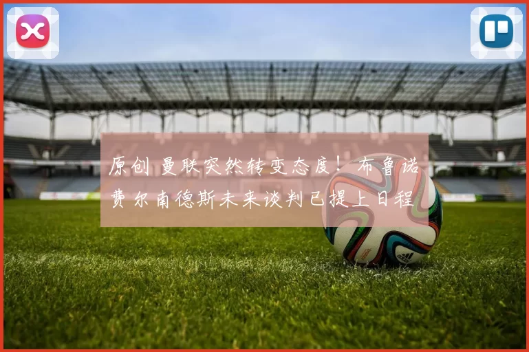 原创 曼联突然转变态度！布鲁诺・费尔南德斯未来谈判已提上日程