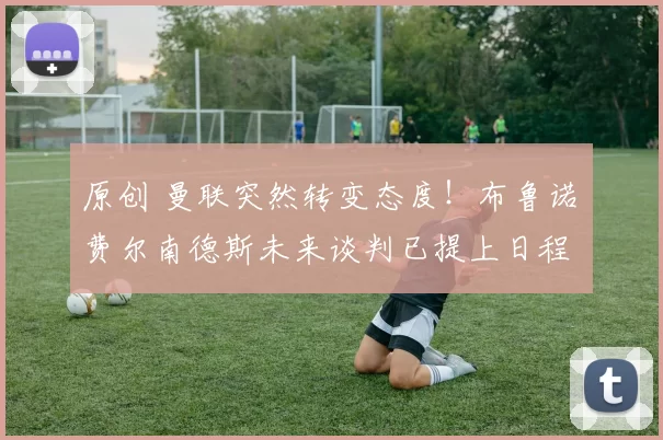 原创 曼联突然转变态度！布鲁诺・费尔南德斯未来谈判已提上日程