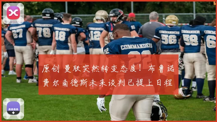 原创 曼联突然转变态度！布鲁诺・费尔南德斯未来谈判已提上日程