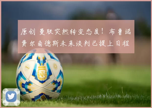 原创 曼联突然转变态度！布鲁诺・费尔南德斯未来谈判已提上日程