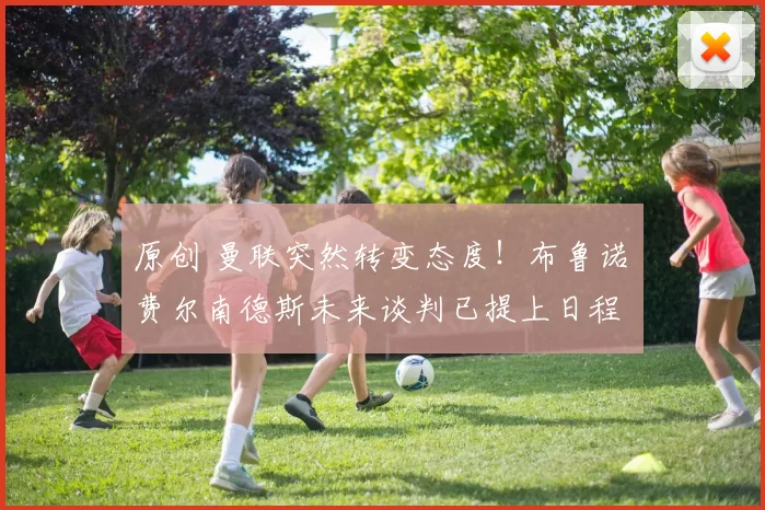 原创 曼联突然转变态度！布鲁诺・费尔南德斯未来谈判已提上日程