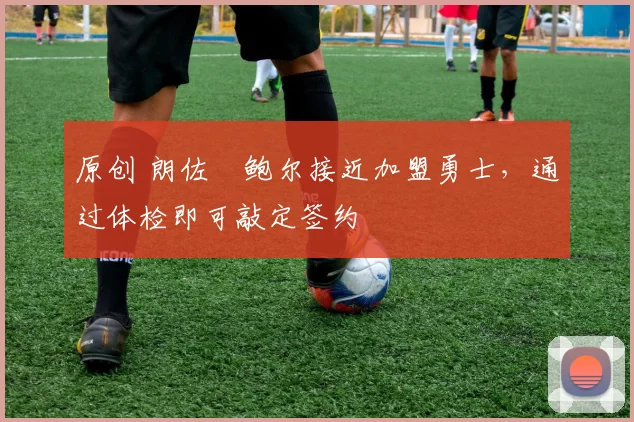 原创 朗佐・鲍尔接近加盟勇士，通过体检即可敲定签约