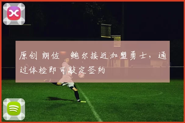 原创 朗佐・鲍尔接近加盟勇士，通过体检即可敲定签约