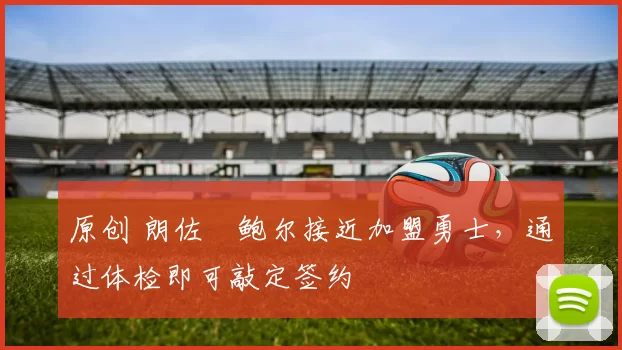 原创 朗佐・鲍尔接近加盟勇士，通过体检即可敲定签约