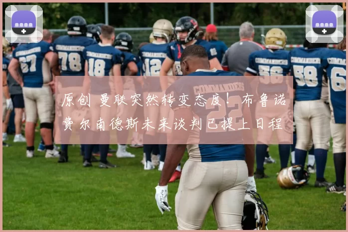 原创 曼联突然转变态度！布鲁诺・费尔南德斯未来谈判已提上日程