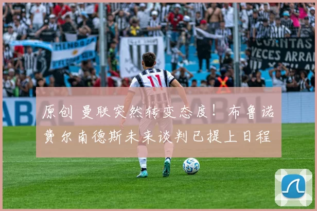 原创 曼联突然转变态度！布鲁诺・费尔南德斯未来谈判已提上日程