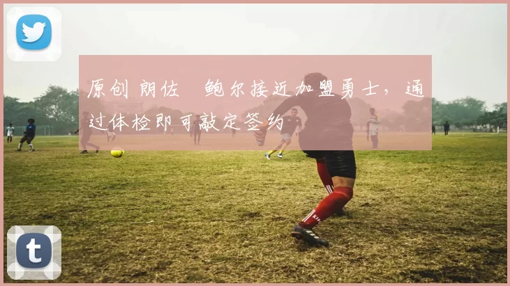 原创 朗佐・鲍尔接近加盟勇士，通过体检即可敲定签约