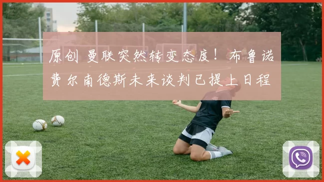 原创 曼联突然转变态度！布鲁诺・费尔南德斯未来谈判已提上日程