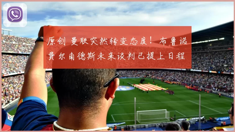 原创 曼联突然转变态度！布鲁诺・费尔南德斯未来谈判已提上日程