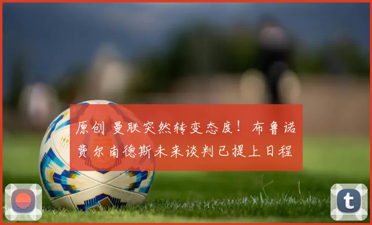 原创 曼联突然转变态度！布鲁诺・费尔南德斯未来谈判已提上日程