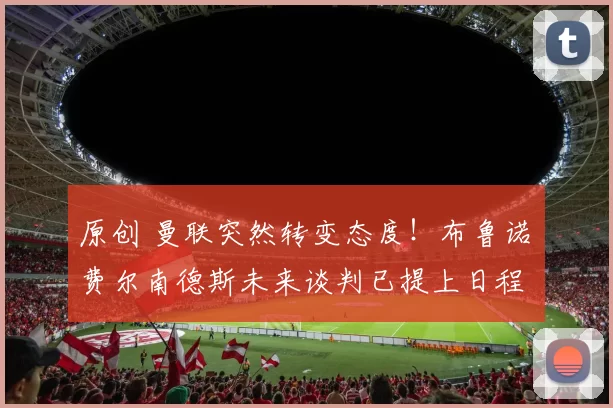 原创 曼联突然转变态度！布鲁诺・费尔南德斯未来谈判已提上日程