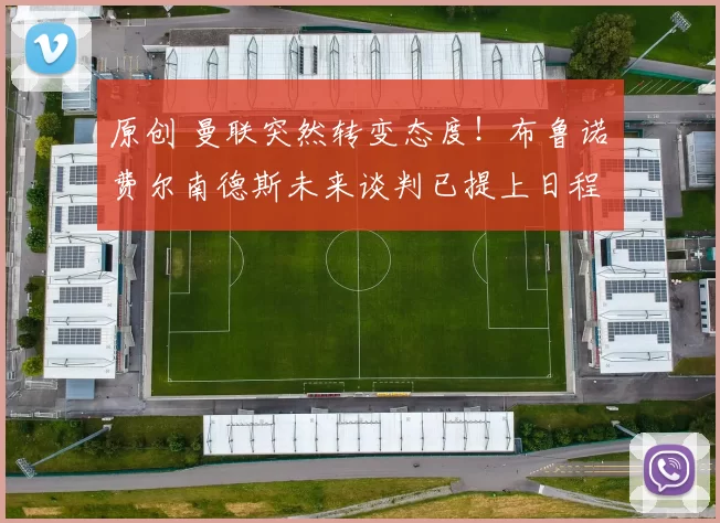 原创 曼联突然转变态度！布鲁诺・费尔南德斯未来谈判已提上日程