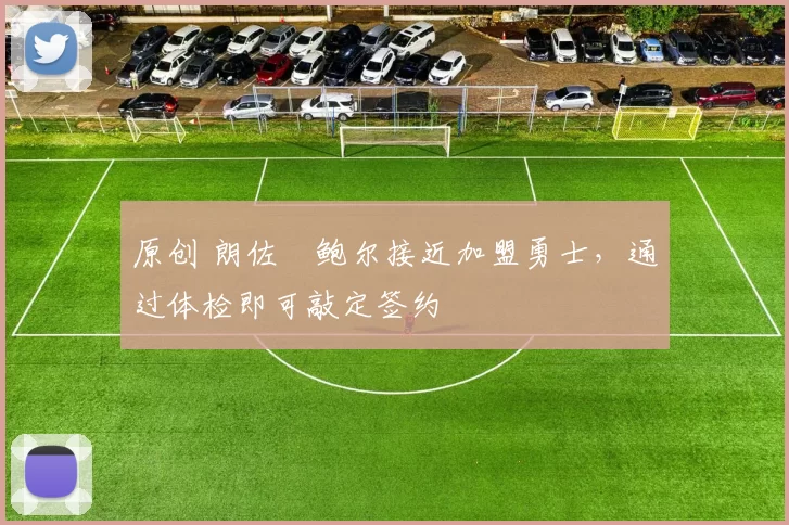 原创 朗佐・鲍尔接近加盟勇士，通过体检即可敲定签约