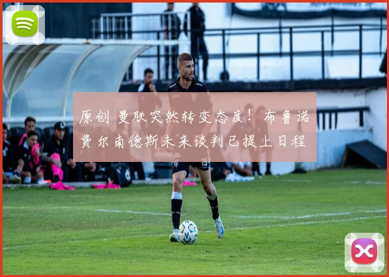 原创 曼联突然转变态度！布鲁诺・费尔南德斯未来谈判已提上日程