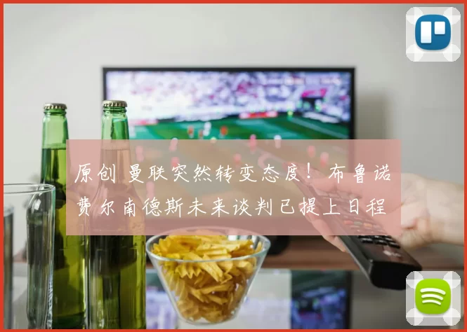 原创 曼联突然转变态度！布鲁诺・费尔南德斯未来谈判已提上日程