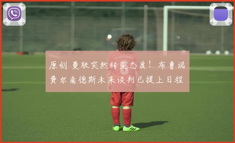 原创 曼联突然转变态度！布鲁诺・费尔南德斯未来谈判已提上日程