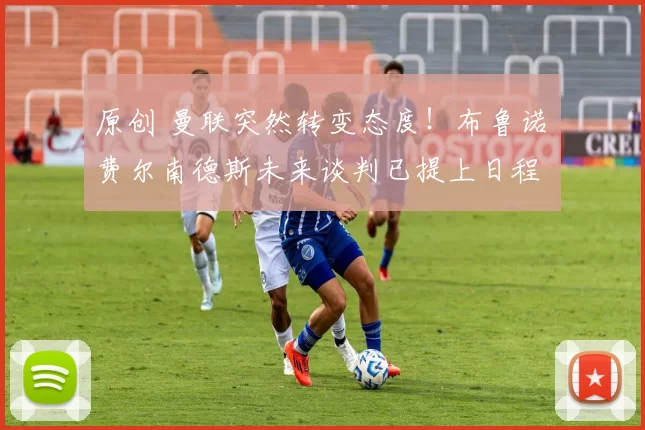 原创 曼联突然转变态度！布鲁诺・费尔南德斯未来谈判已提上日程